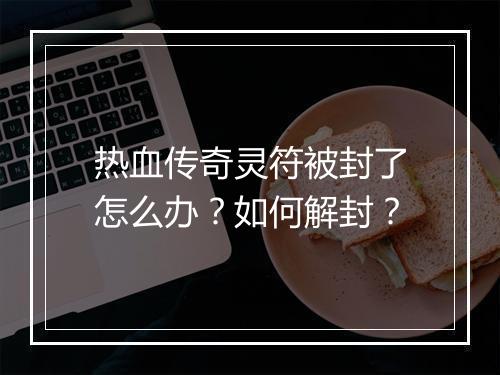 热血传奇灵符被封了怎么办？如何解封？