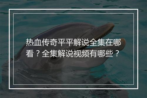热血传奇平平解说全集在哪看？全集解说视频有哪些？