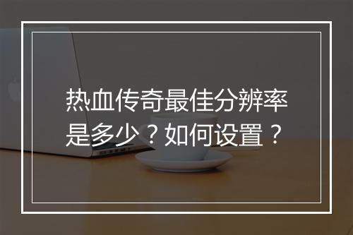 热血传奇最佳分辨率是多少？如何设置？