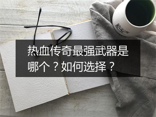 热血传奇最强武器是哪个？如何选择？