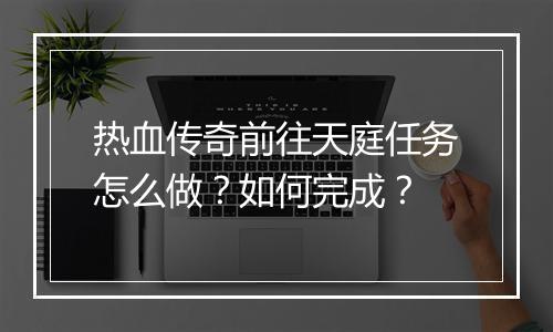 热血传奇前往天庭任务怎么做？如何完成？