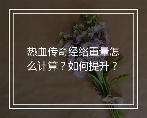 热血传奇经络重量怎么计算？如何提升？