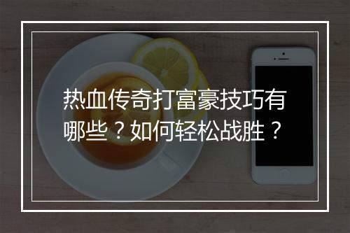 热血传奇打富豪技巧有哪些？如何轻松战胜？