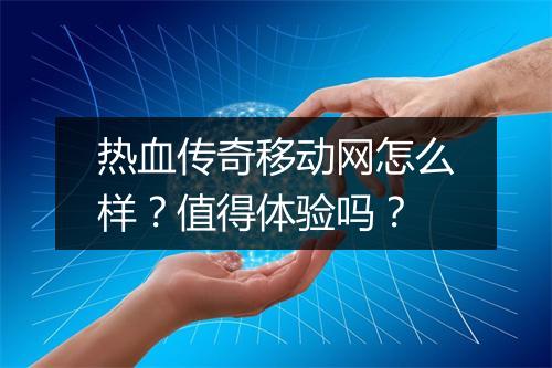 热血传奇移动网怎么样？值得体验吗？