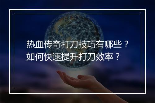 热血传奇打刀技巧有哪些？如何快速提升打刀效率？