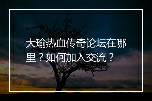 大瑜热血传奇论坛在哪里？如何加入交流？