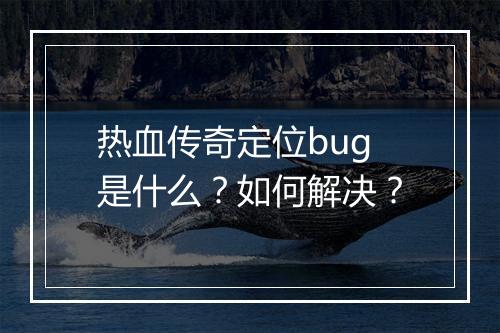 热血传奇定位bug是什么？如何解决？