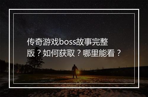 传奇游戏boss故事完整版？如何获取？哪里能看？