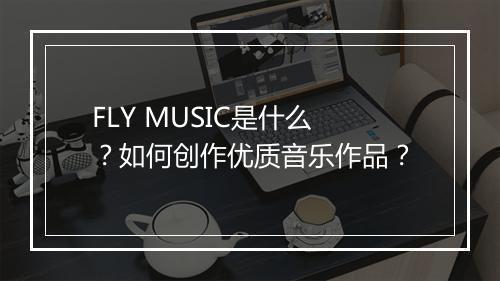 FLY MUSIC是什么？如何创作优质音乐作品？