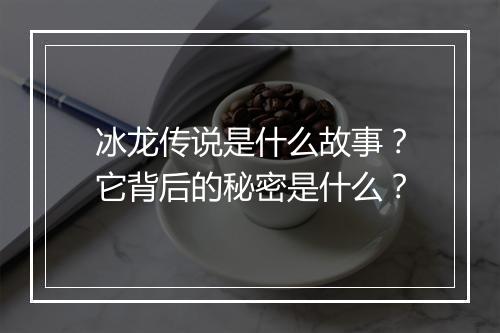 冰龙传说是什么故事？它背后的秘密是什么？