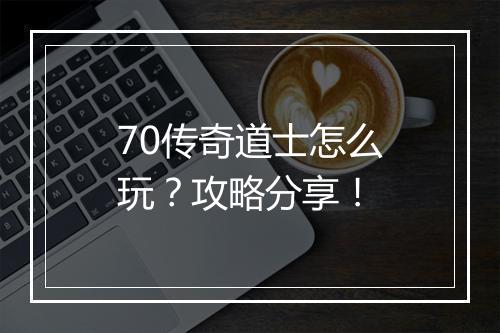 70传奇道士怎么玩？攻略分享！