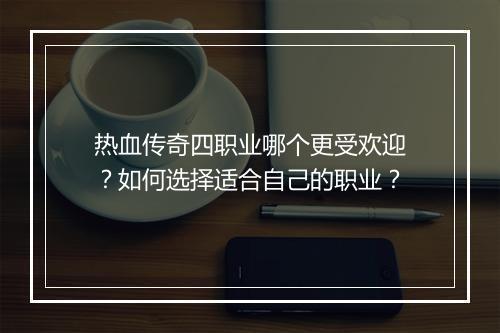 热血传奇四职业哪个更受欢迎？如何选择适合自己的职业？