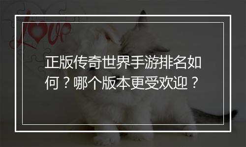 正版传奇世界手游排名如何？哪个版本更受欢迎？