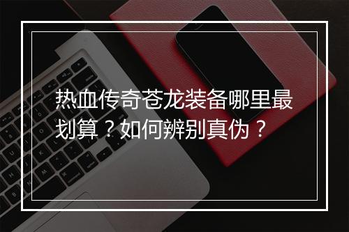 热血传奇苍龙装备哪里最划算？如何辨别真伪？