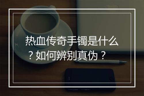 热血传奇手镯是什么？如何辨别真伪？