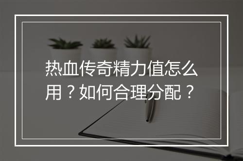 热血传奇精力值怎么用？如何合理分配？