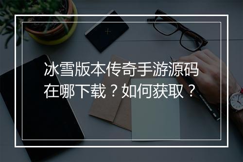 冰雪版本传奇手游源码在哪下载？如何获取？