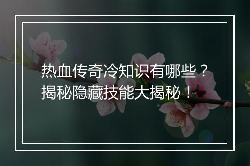 热血传奇冷知识有哪些？揭秘隐藏技能大揭秘！