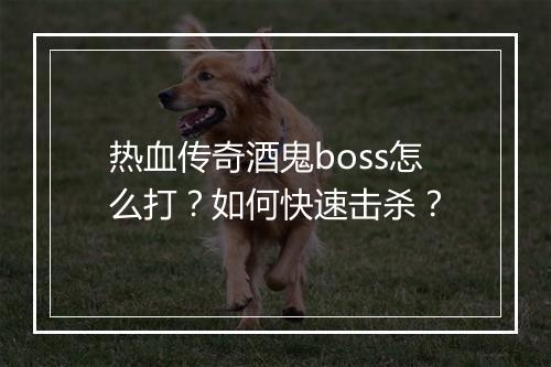热血传奇酒鬼boss怎么打？如何快速击杀？