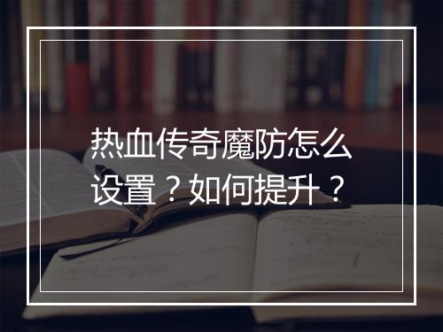 热血传奇魔防怎么设置？如何提升？