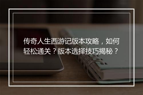 传奇人生西游记版本攻略，如何轻松通关？版本选择技巧揭秘？