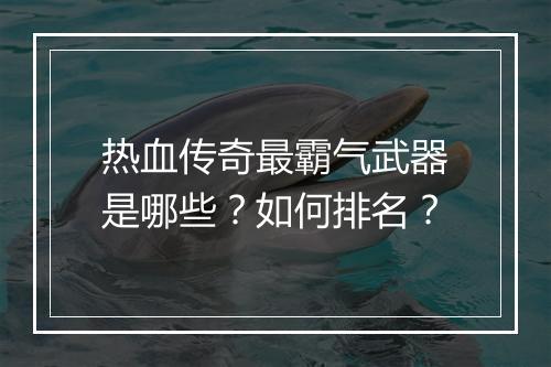 热血传奇最霸气武器是哪些？如何排名？