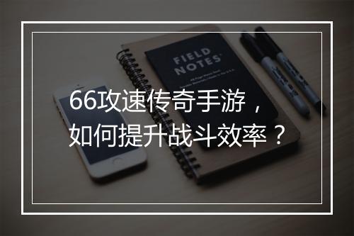 66攻速传奇手游，如何提升战斗效率？