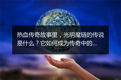 热血传奇故事里，光明魔链的传说是什么？它如何成为传奇中的神器？