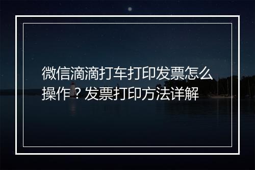 微信滴滴打车打印发票怎么操作？发票打印方法详解