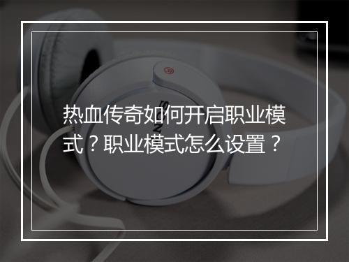 热血传奇如何开启职业模式？职业模式怎么设置？