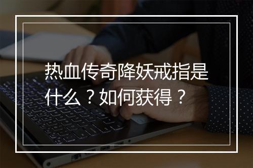 热血传奇降妖戒指是什么？如何获得？