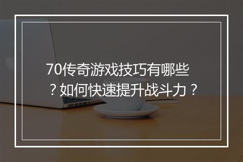 70传奇游戏技巧有哪些？如何快速提升战斗力？