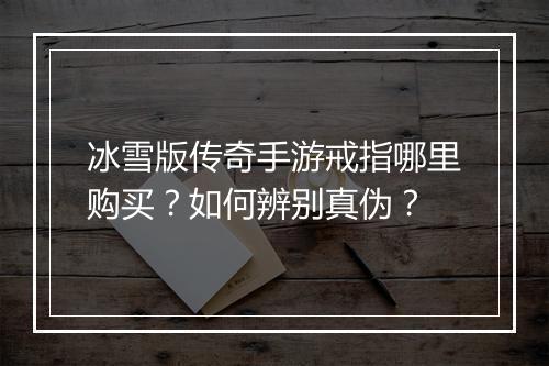 冰雪版传奇手游戒指哪里购买？如何辨别真伪？