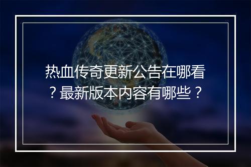 热血传奇更新公告在哪看？最新版本内容有哪些？