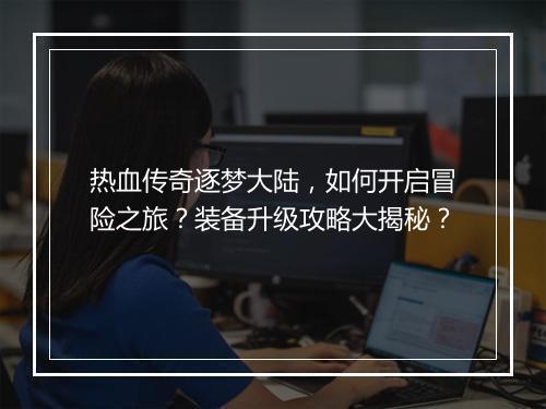 热血传奇逐梦大陆，如何开启冒险之旅？装备升级攻略大揭秘？