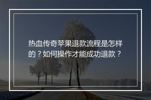 热血传奇苹果退款流程是怎样的？如何操作才能成功退款？