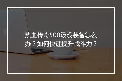 热血传奇500级没装备怎么办？如何快速提升战斗力？