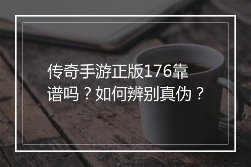 传奇手游正版176靠谱吗？如何辨别真伪？