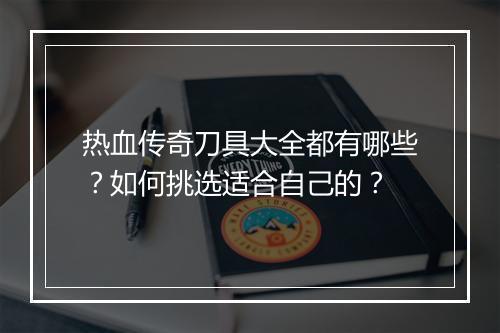 热血传奇刀具大全都有哪些？如何挑选适合自己的？