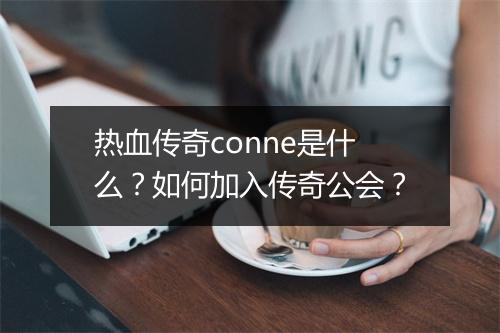 热血传奇conne是什么？如何加入传奇公会？