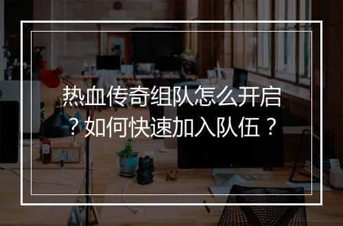 热血传奇组队怎么开启？如何快速加入队伍？