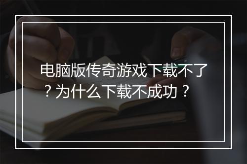 电脑版传奇游戏下载不了？为什么下载不成功？