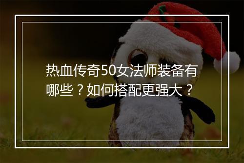热血传奇50女法师装备有哪些？如何搭配更强大？