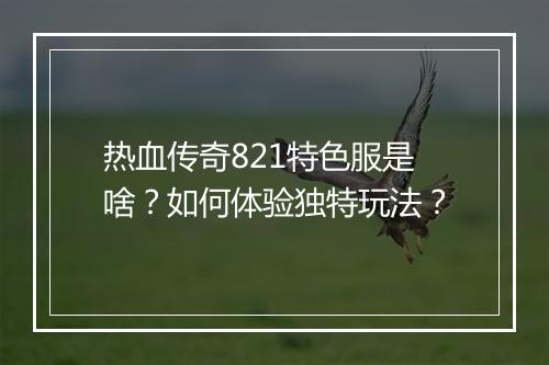 热血传奇821特色服是啥？如何体验独特玩法？
