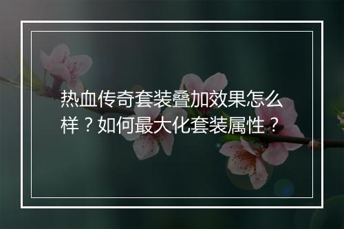 热血传奇套装叠加效果怎么样？如何最大化套装属性？