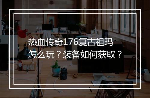 热血传奇176复古祖玛怎么玩？装备如何获取？