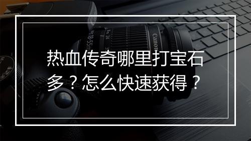 热血传奇哪里打宝石多？怎么快速获得？