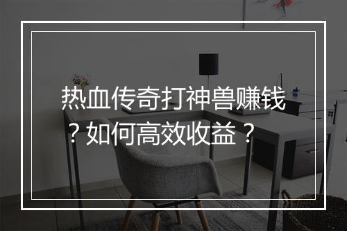 热血传奇打神兽赚钱？如何高效收益？