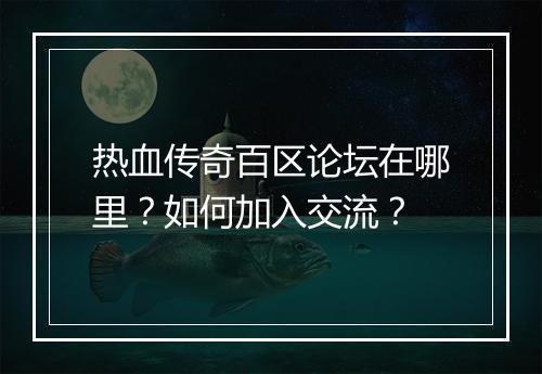 热血传奇百区论坛在哪里？如何加入交流？