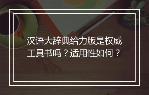 汉语大辞典给力版是权威工具书吗？适用性如何？